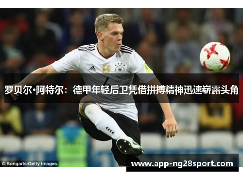 罗贝尔·阿特尔：德甲年轻后卫凭借拼搏精神迅速崭露头角