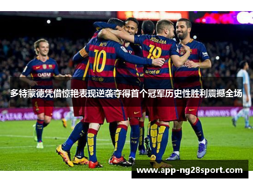 多特蒙德凭借惊艳表现逆袭夺得首个冠军历史性胜利震撼全场