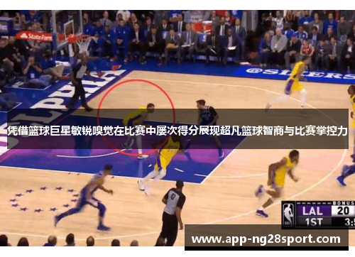 凭借篮球巨星敏锐嗅觉在比赛中屡次得分展现超凡篮球智商与比赛掌控力