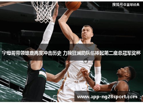 字母哥带领雄鹿再度冲击历史 力挽狂澜助队伍捧起第二座总冠军奖杯