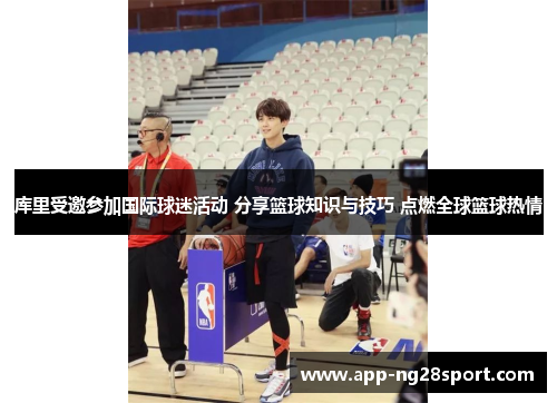库里受邀参加国际球迷活动 分享篮球知识与技巧 点燃全球篮球热情
