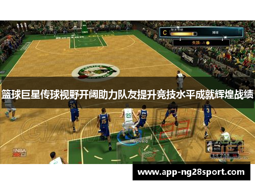 篮球巨星传球视野开阔助力队友提升竞技水平成就辉煌战绩