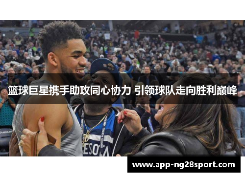 篮球巨星携手助攻同心协力 引领球队走向胜利巅峰