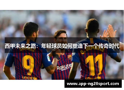 西甲未来之路：年轻球员如何塑造下一个传奇时代