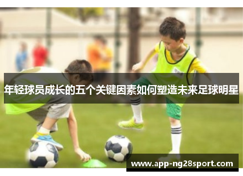 年轻球员成长的五个关键因素如何塑造未来足球明星