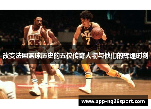 改变法国篮球历史的五位传奇人物与他们的辉煌时刻