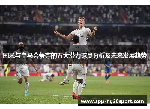 国米与皇马会争夺的五大潜力球员分析及未来发展趋势